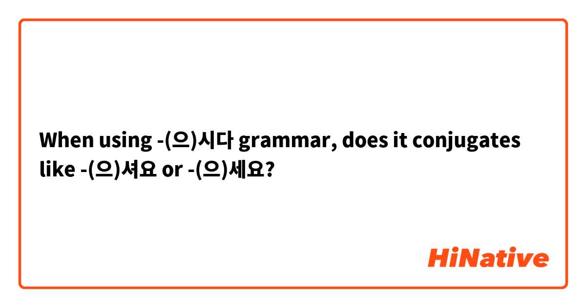 When using -(으)시다 grammar, does it conjugates like -(으)셔요 or -(으)세요?