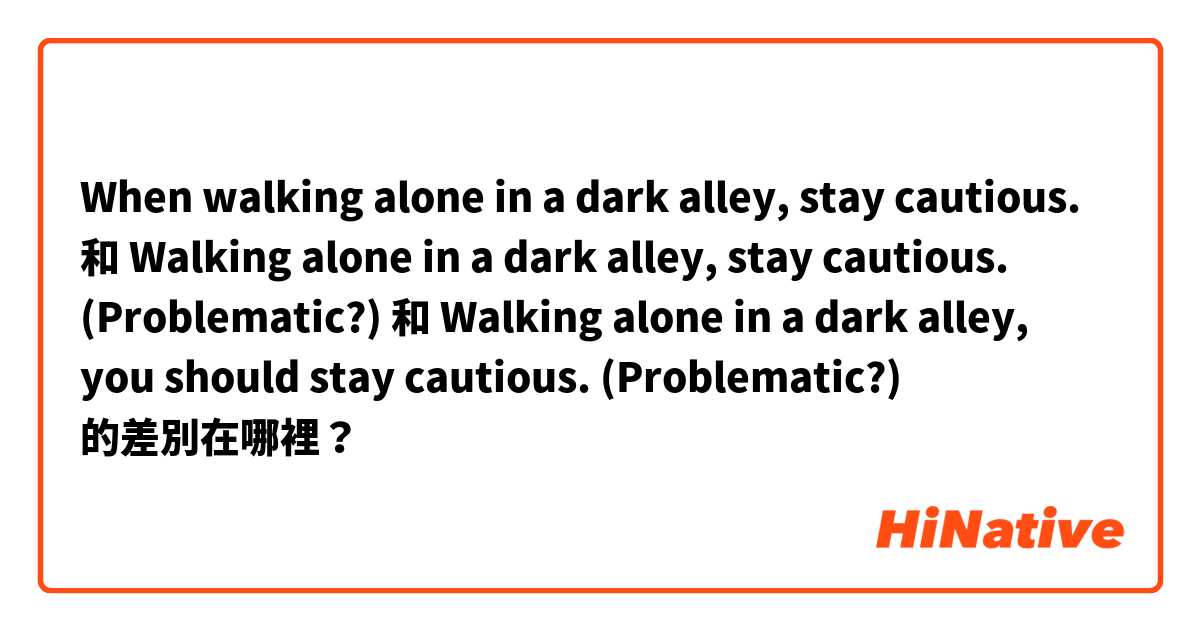 When walking alone in a dark alley, stay cautious. 和 Walking alone in a dark alley, stay cautious. (Problematic?) 和 Walking alone in a dark alley, you should stay cautious. (Problematic?) 的差別在哪裡？