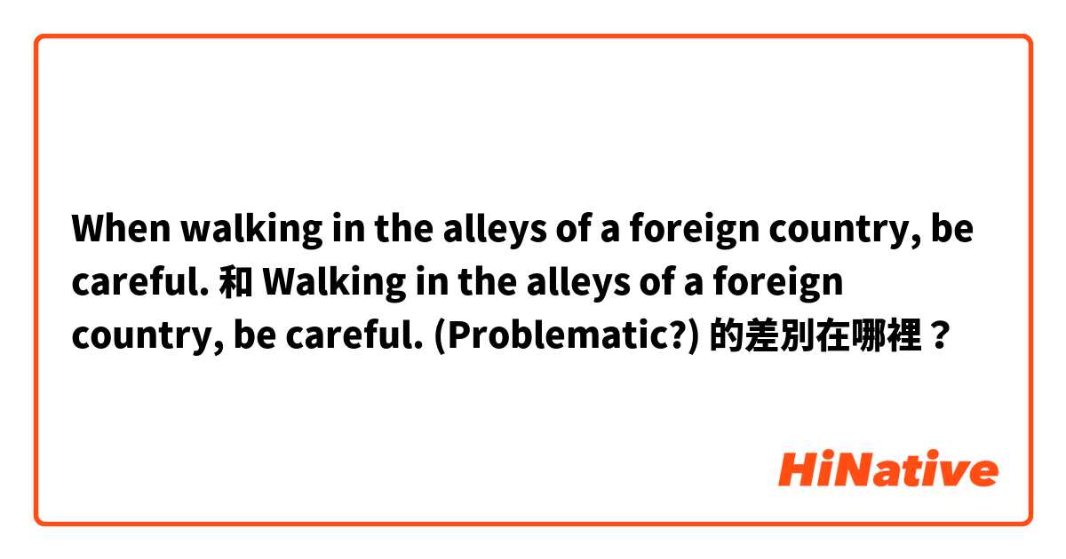 When walking in the alleys of a foreign country, be careful.
 和 Walking in the alleys of a foreign country, be careful. (Problematic?) 的差別在哪裡？