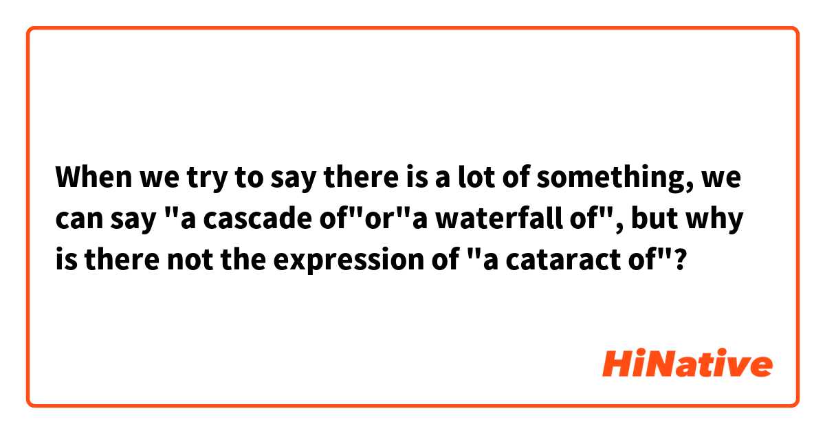 When we try to say there is a lot of something, we can say "a cascade of"or"a waterfall of", but why is there not the expression of "a cataract of"?