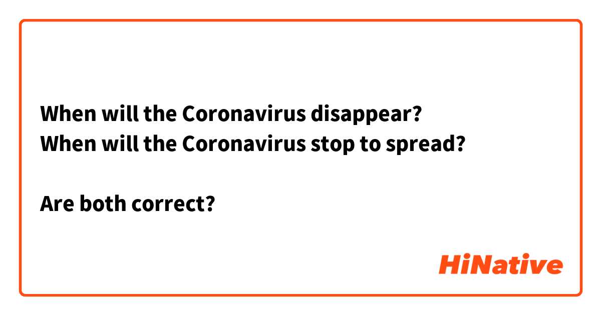 When will the Coronavirus disappear?
When will the Coronavirus stop to spread?

Are both correct?