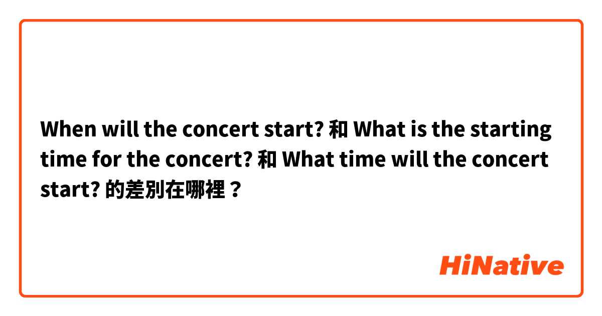 When will the concert start? 和 What is the starting time for the concert? 和 What time will the concert start? 的差別在哪裡？