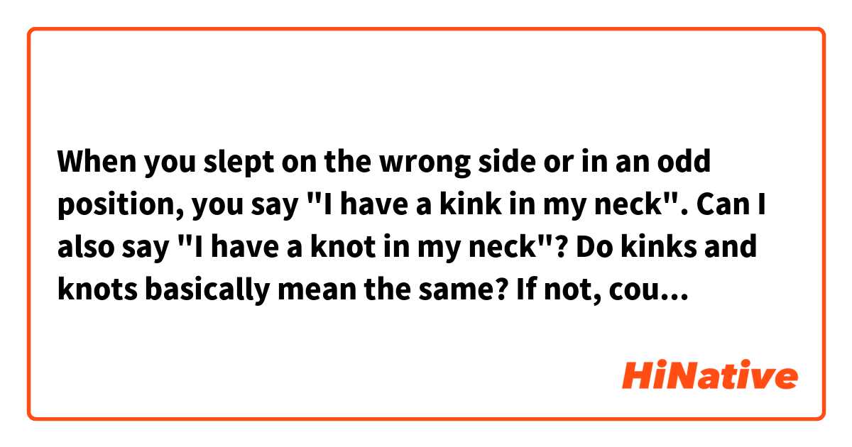 When you slept on the wrong side or in an odd position, you say "I have a kink in my neck".

Can I also say "I have a knot in my neck"? 

Do kinks and knots basically mean the same? If not, could you explain what the difference is? 