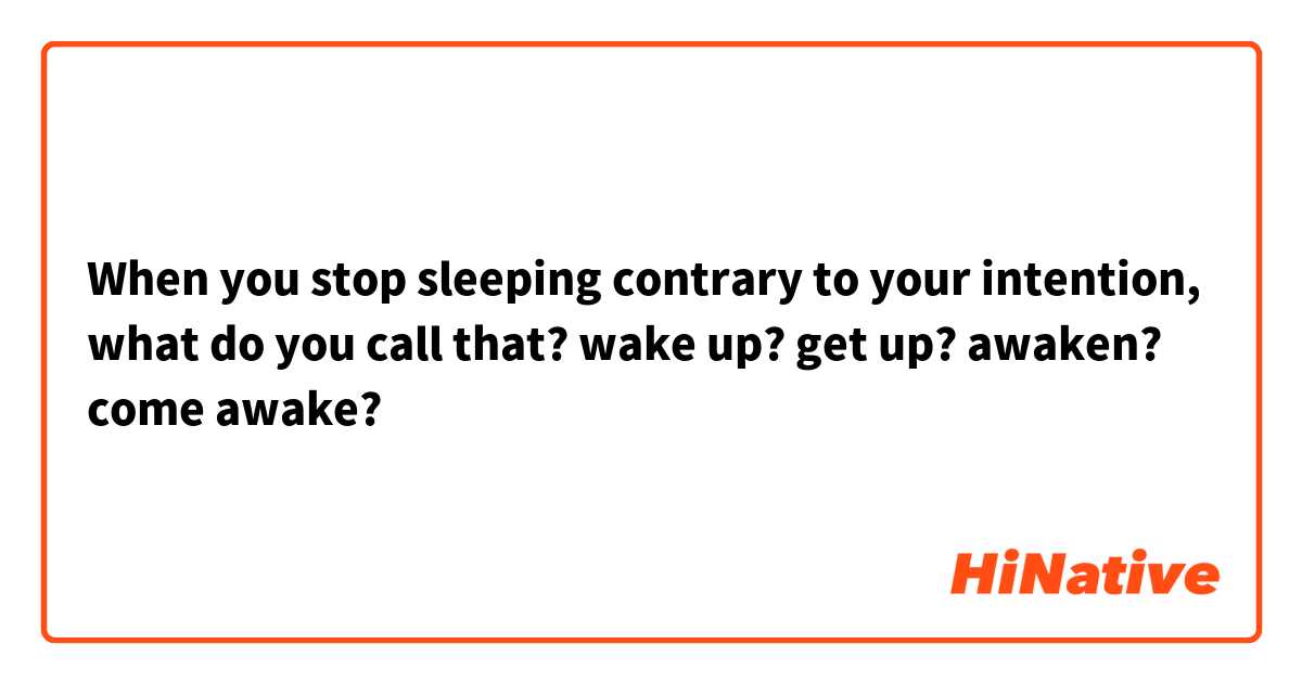When you stop sleeping contrary to your intention, what do you call that?
wake up? get up? awaken? come awake?