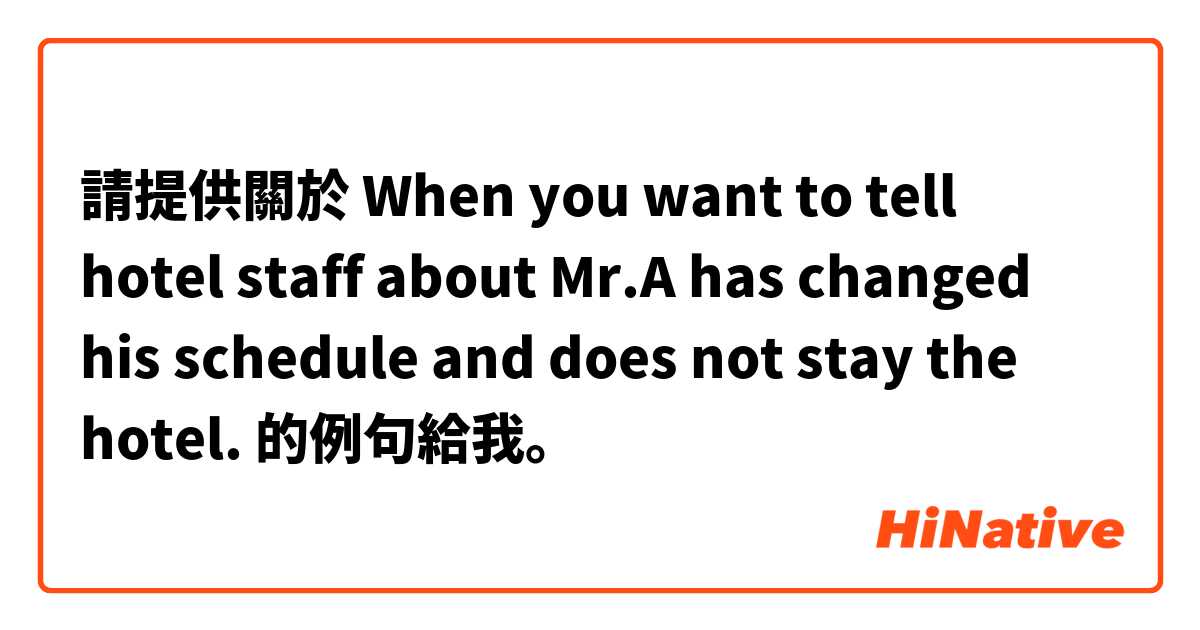 請提供關於 When you want to tell hotel staff about Mr.A has changed his schedule and does not stay the hotel.  的例句給我。