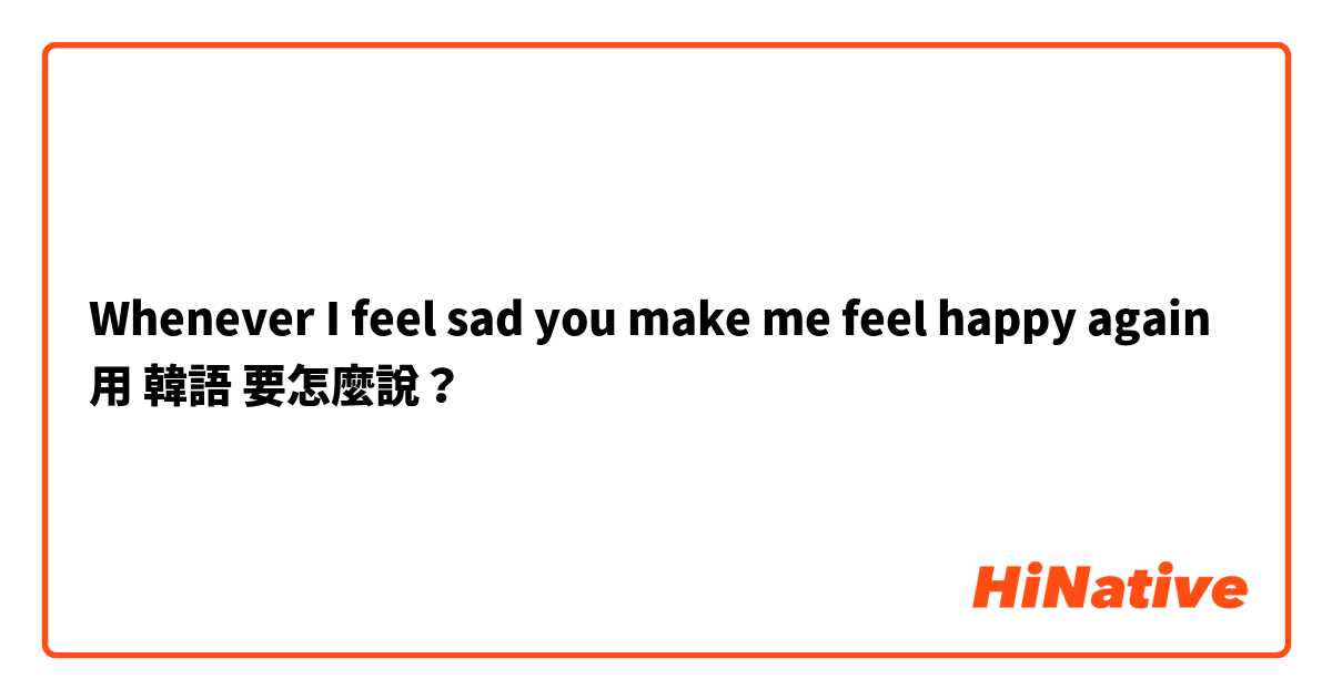 Whenever I feel sad you make me feel happy again 用 韓語 要怎麼說？