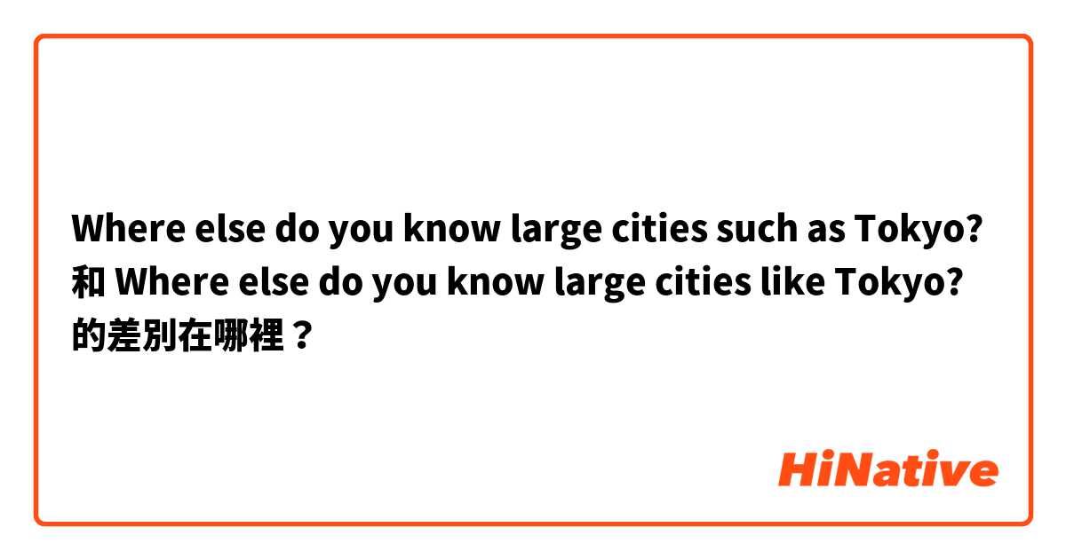 Where else do you know large cities such as Tokyo? 和  Where else do you know large cities like Tokyo? 的差別在哪裡？