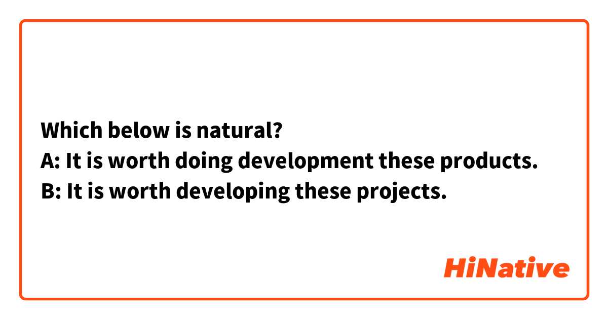 Which below is natural?
A: It is worth doing development these products.
B: It is worth developing these projects.