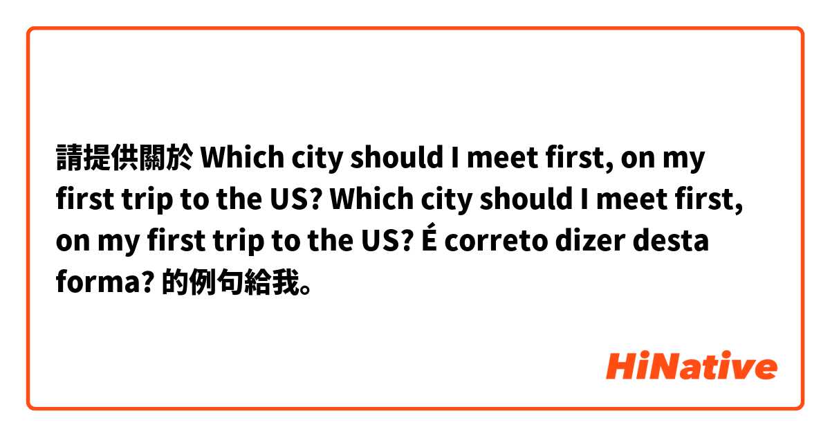 請提供關於 Which city should I meet first, on my first trip to the US?

Which city should I meet first, on my first trip to the US?
É correto dizer desta forma? 的例句給我。