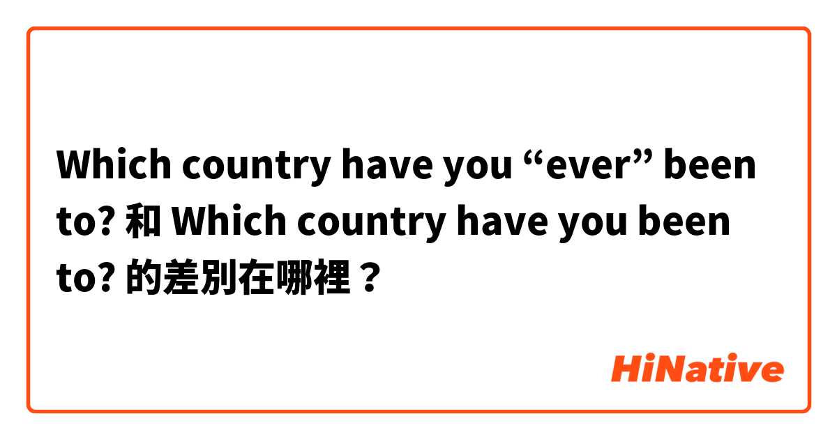 Which country have you “ever” been to? 和 Which country have you been to? 的差別在哪裡？