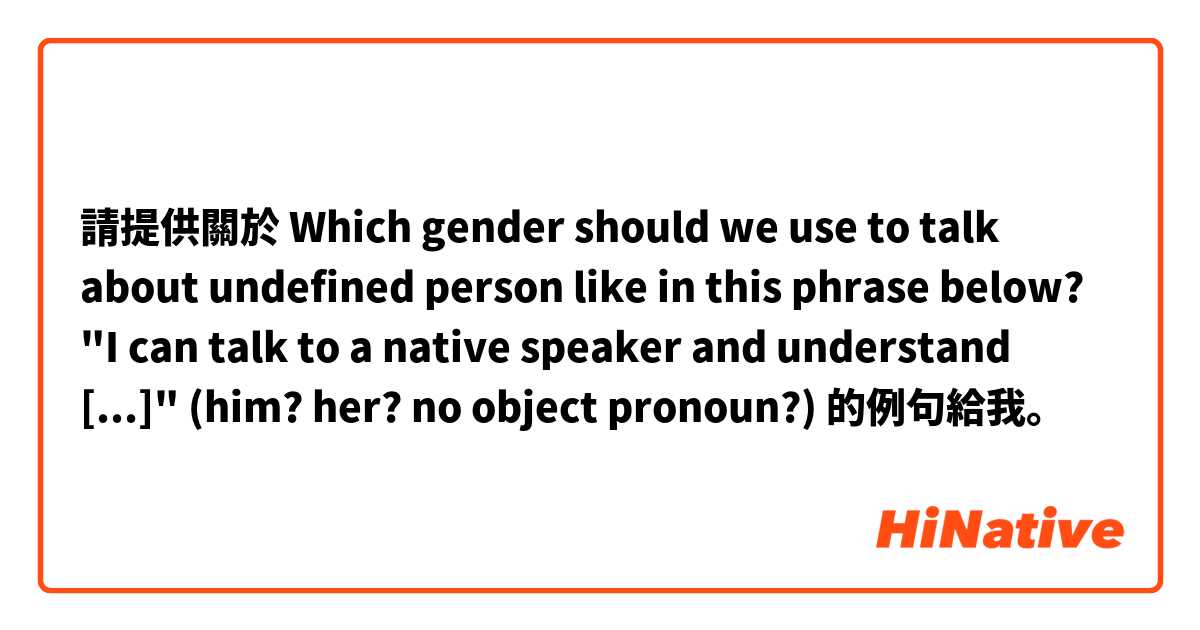 請提供關於 Which gender should we use to talk about undefined person like in this phrase below?

"I can talk to a native speaker and understand [...]" (him? her? no object pronoun?) 的例句給我。