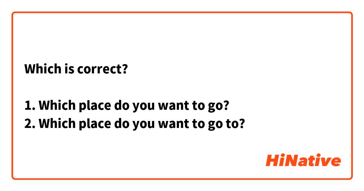 Which is correct?😊

1. Which place do you want to go?
2. Which place do you want to go to?