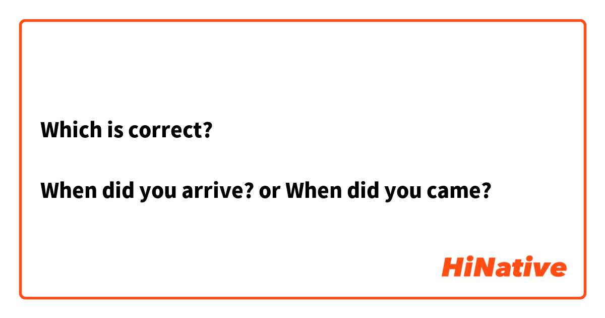 Which is correct?

When did you arrive? or When did you came?