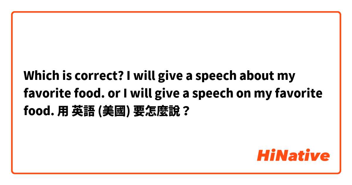 Which is correct?

I will give a speech about my favorite food.
      or
I will give a speech on my favorite food.用 英語 (美國) 要怎麼說？