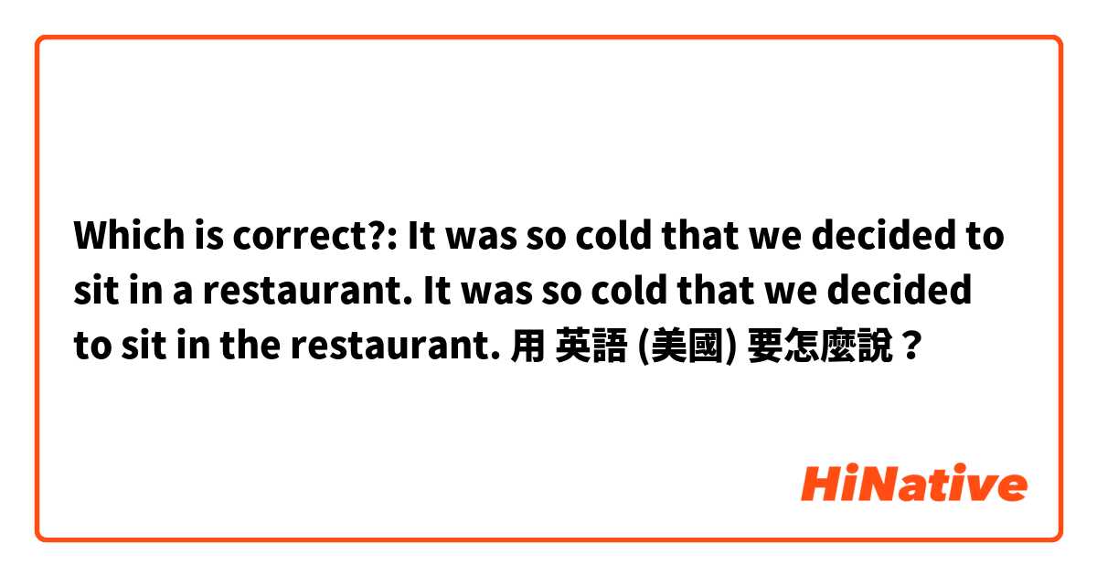 Which is correct?: It was so cold that we decided to sit in a restaurant.  It was so cold that we decided to sit in the restaurant.用 英語 (美國) 要怎麼說？