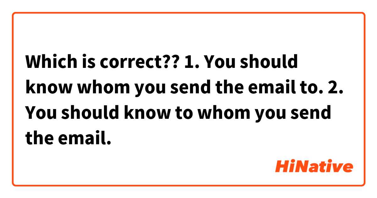 Which is correct??

1. You should know whom you send the email to.

2. You should know to whom you send the email. 