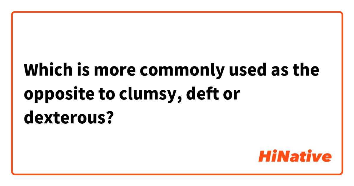 Which is more commonly used as the opposite to clumsy, deft or dexterous?