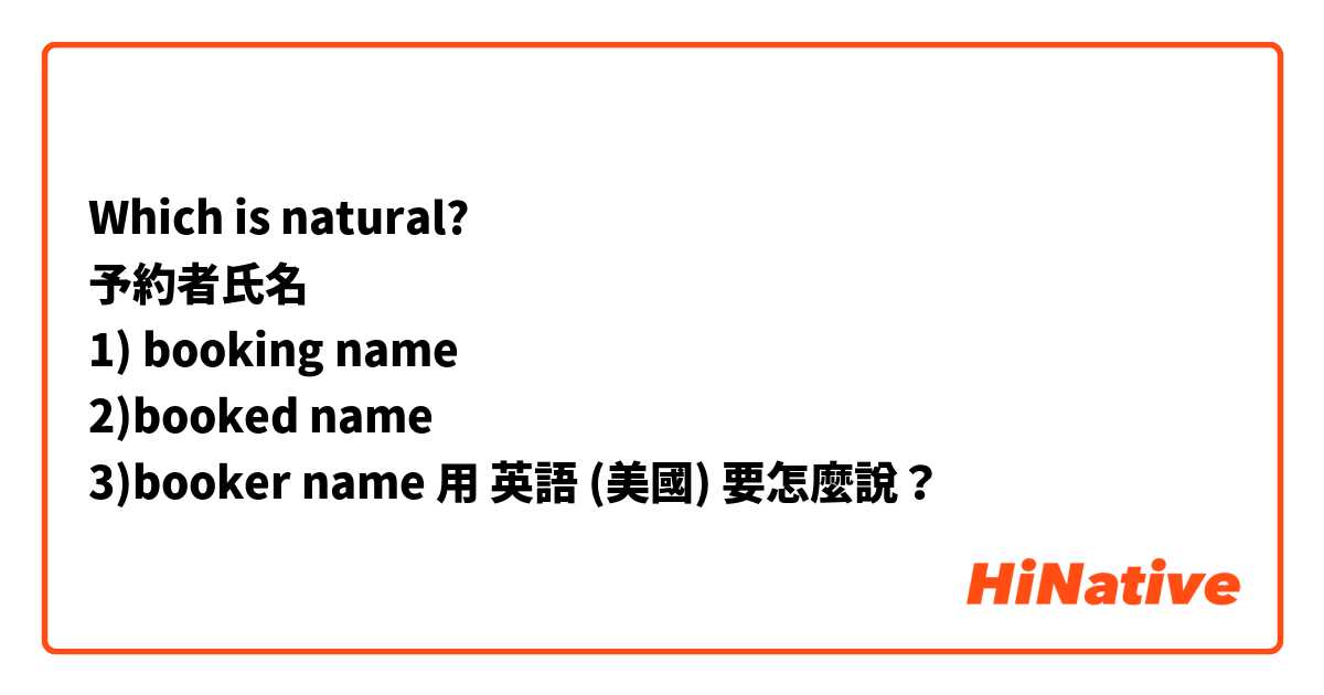 Which is natural?
予約者氏名
1) booking name
2)booked name
3)booker name
用 英語 (美國) 要怎麼說？