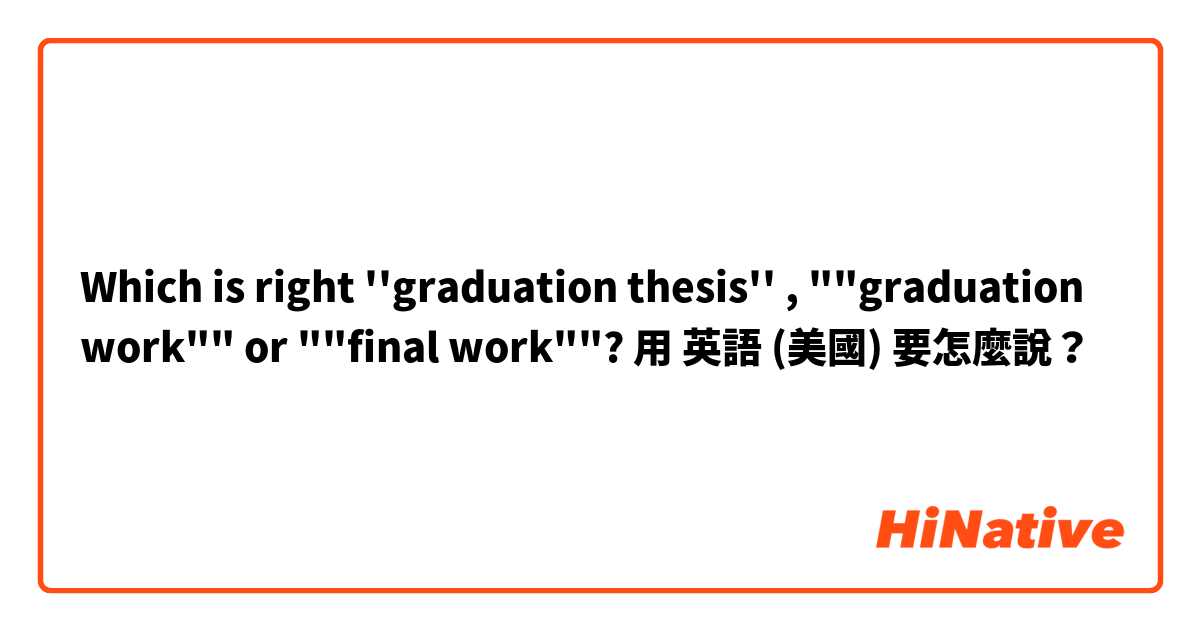 Which is right ''graduation thesis'' , ""graduation work"" or ""final work""? 用 英語 (美國) 要怎麼說？