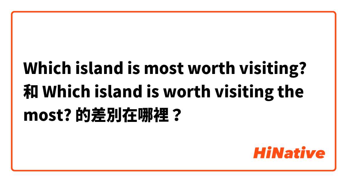 Which island is most worth visiting? 和 Which island is worth visiting the most? 的差別在哪裡？
