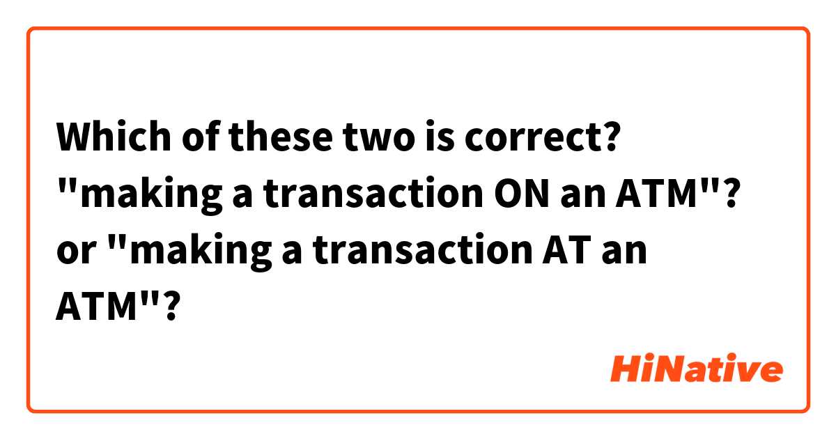Which of these two is correct? "making a transaction ON an ATM"? or "making a transaction AT an ATM"? 