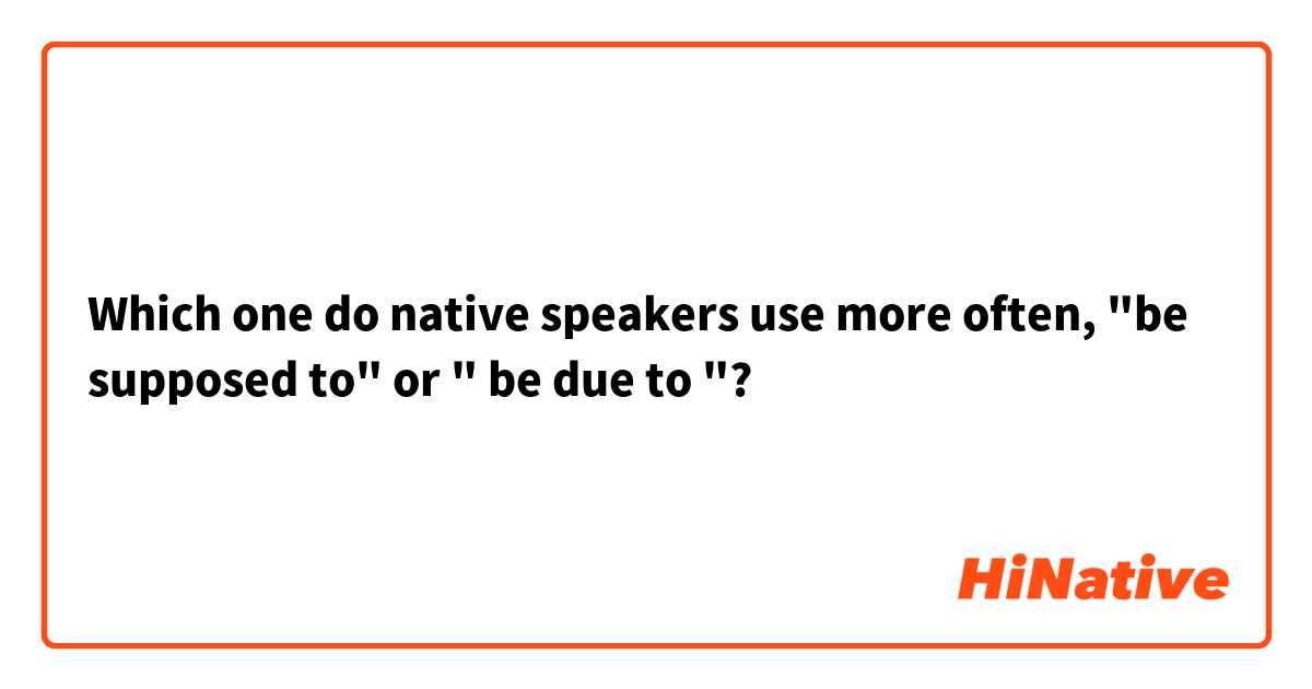 Which one do native speakers use more often,  "be supposed to" or " be due to "?