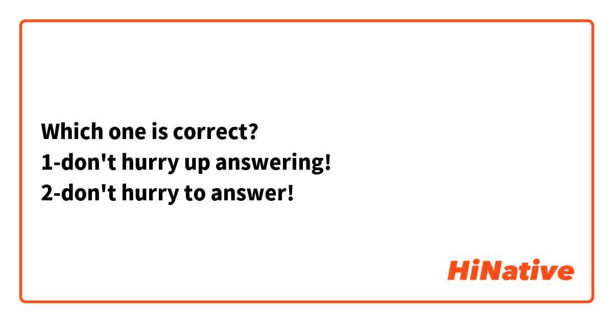 Which one is correct?
1-don't hurry up answering!
2-don't hurry to answer!