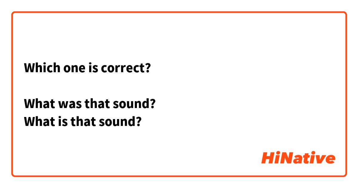 Which one is correct? 

What was that sound?
What is that sound? 