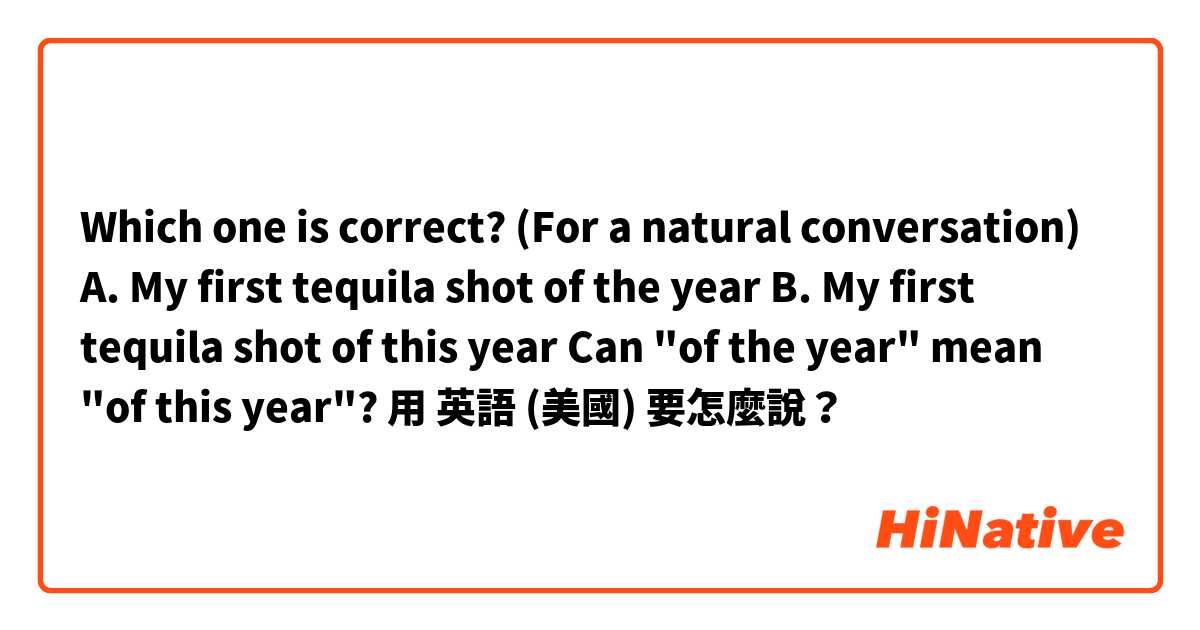 Which one is correct? (For a natural conversation)

A. My first tequila shot of the year
B. My first tequila shot of this year

Can "of the year" mean "of this year"?用 英語 (美國) 要怎麼說？