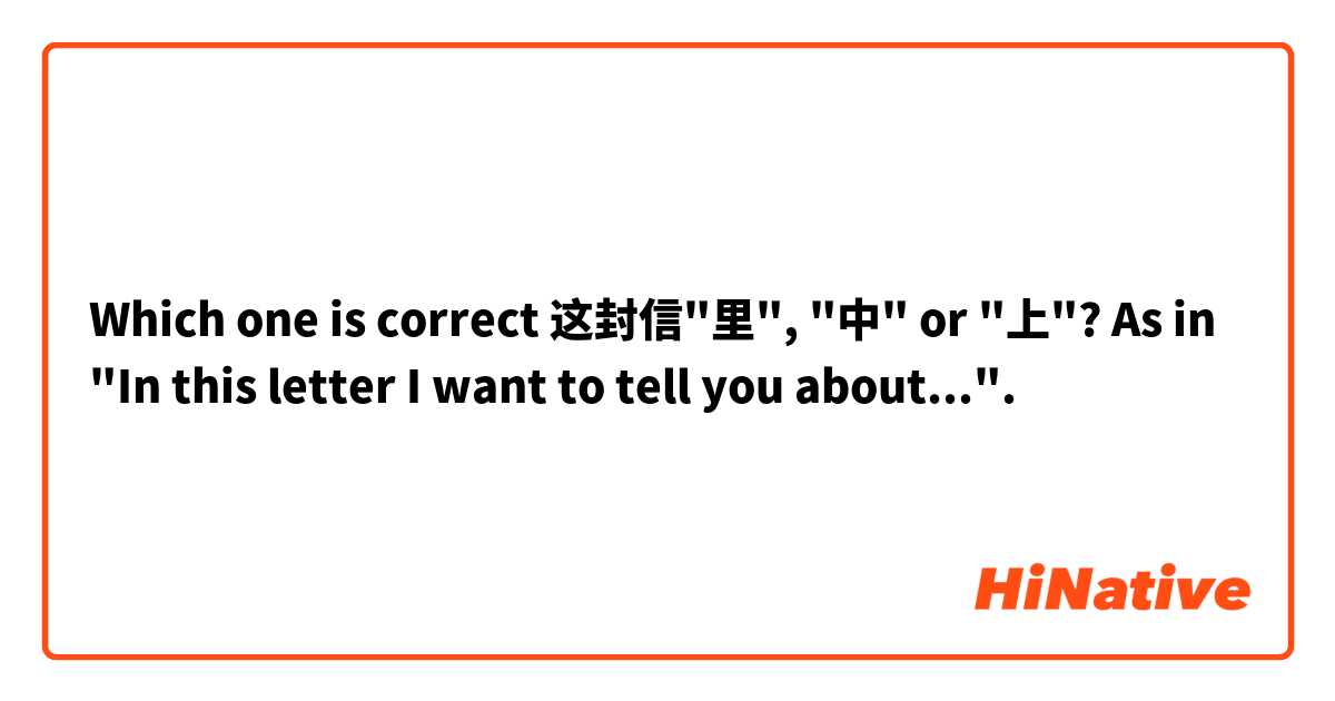 Which one is correct 这封信"里", "中" or "上"?  As in "In this letter I want to tell you about...".