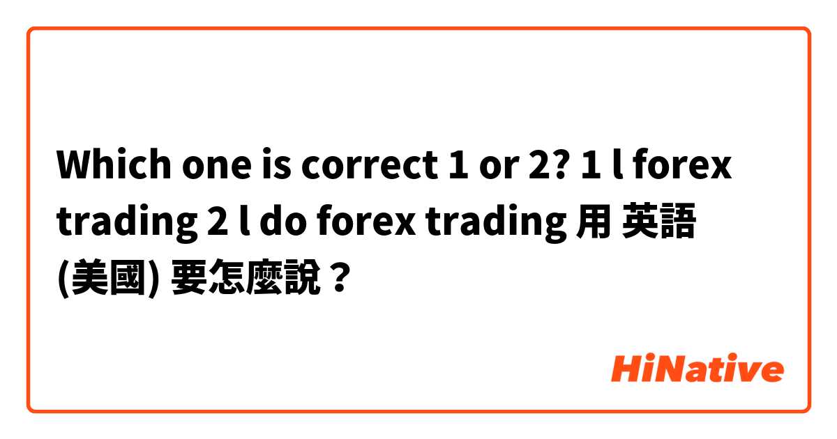 Which one is correct 1 or 2?
1  l forex trading
2  l do forex trading用 英語 (美國) 要怎麼說？