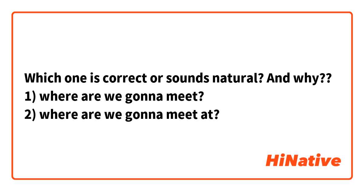 Which one is correct or sounds natural? And why??
1) where are we gonna meet?
2) where are we gonna meet at?