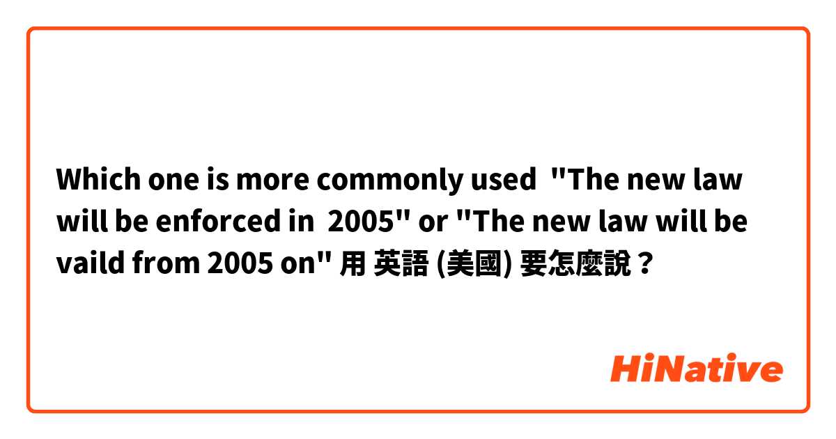 Which one is more commonly used 
"The new law will be enforced in  2005" or
"The new law will be vaild from 2005 on"用 英語 (美國) 要怎麼說？