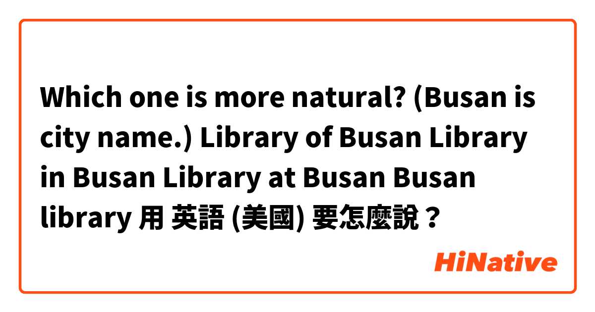 Which one is more natural? (Busan is city name.)

Library of Busan
Library in Busan
Library at Busan
Busan library  
用 英語 (美國) 要怎麼說？