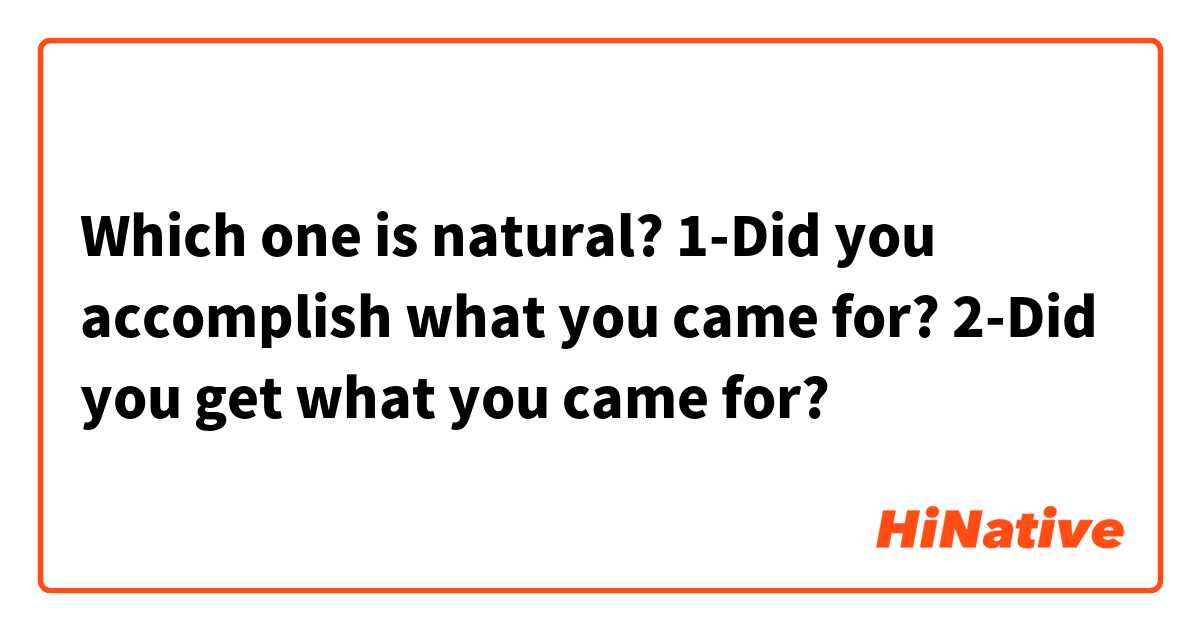 Which one is natural?
1-Did you accomplish what you came for?
2-Did you get what you came for?
