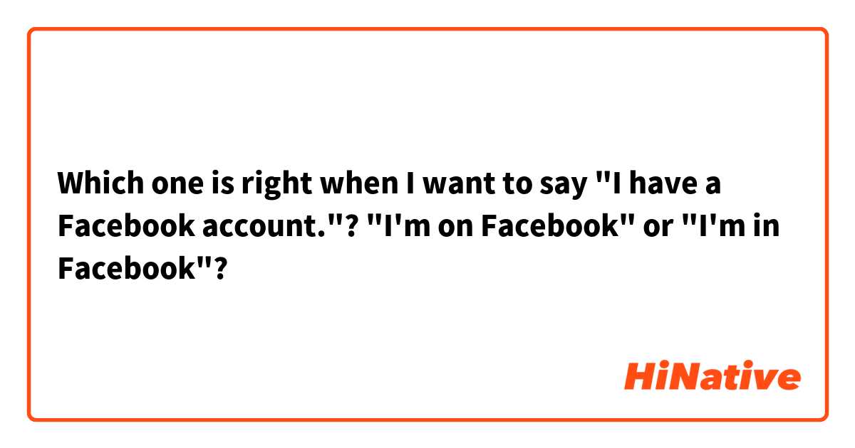 Which one is right when I want to say "I have a Facebook account."?
"I'm on Facebook" or "I'm in Facebook"?
