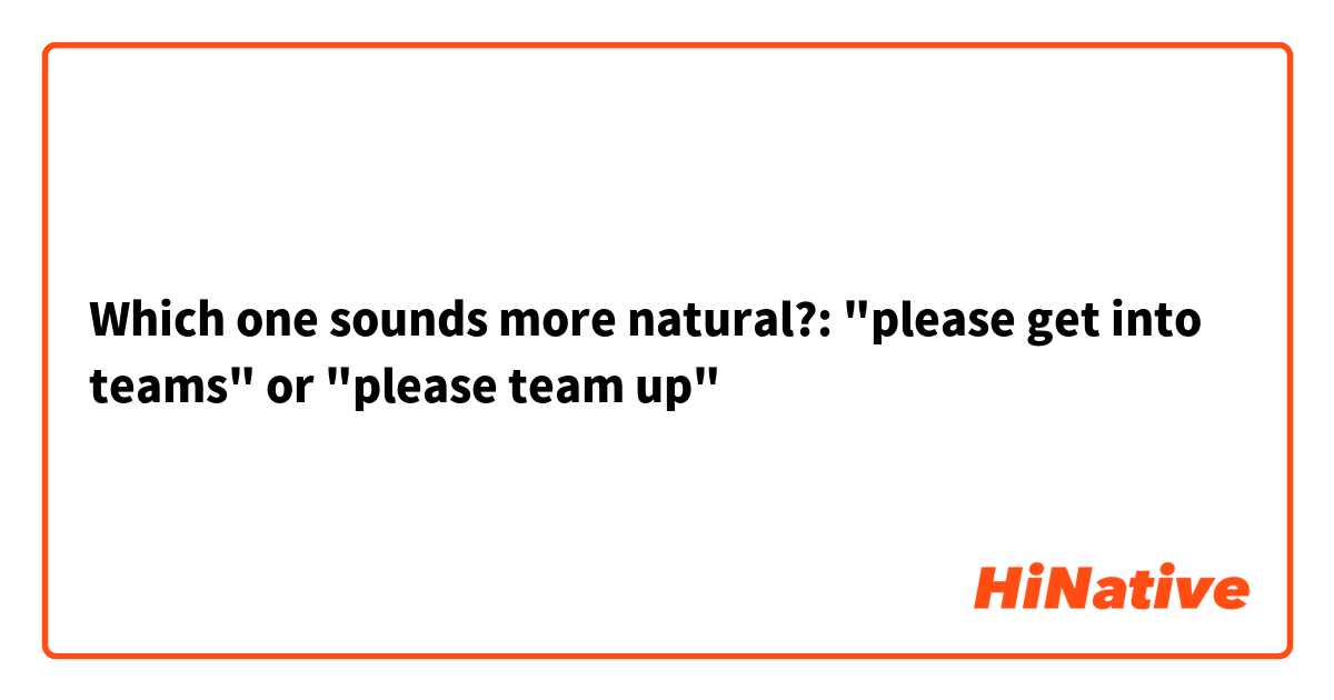 Which one sounds more natural?: "please get into teams" or "please team up"