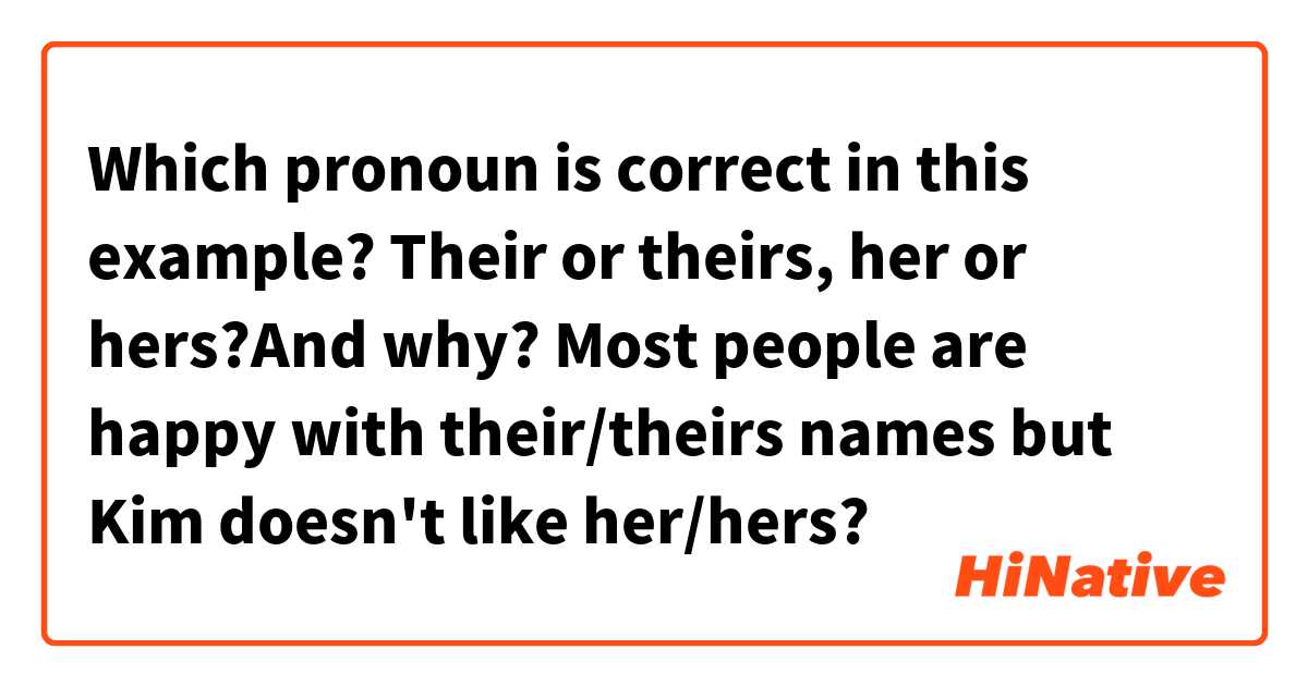 Which pronoun is correct in this example? Their or theirs, her or hers?And why?
Most people are happy with their/theirs names but Kim doesn't like her/hers?