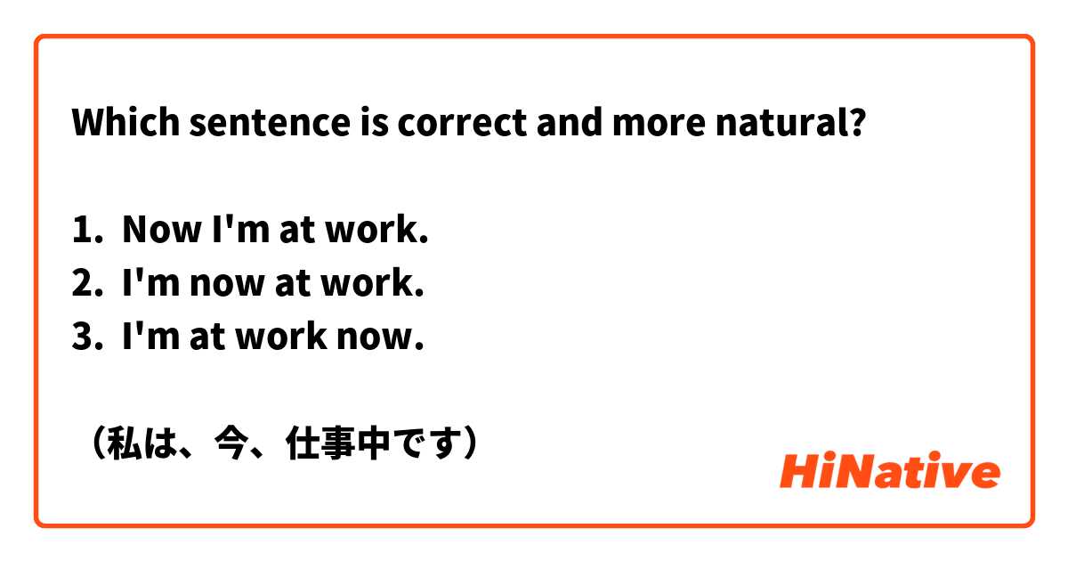 Which sentence is correct and more natural?

1.  Now I'm at work.
2.  I'm now at work.
3.  I'm at work now.

（私は、今、仕事中です）