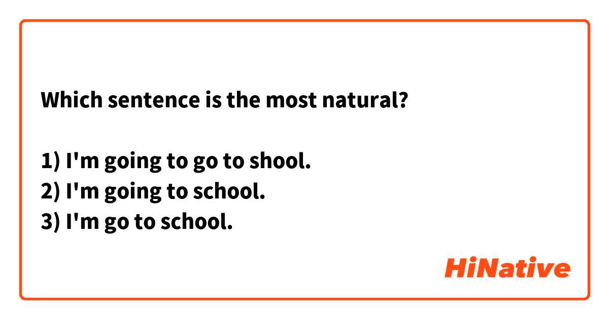 Which sentence is the most natural?

1) I'm going to go to shool.
2) I'm going to school.
3) I'm go to school.
