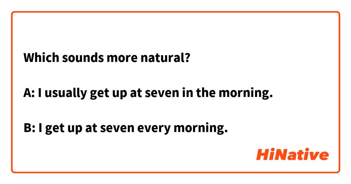 Which sounds more natural?

A: I usually get up at seven in the morning.

B: I get up at seven every morning.
