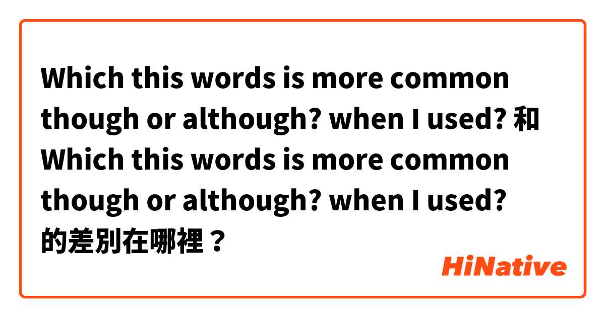 Which this words is more common though or although? when I used? 和 Which this words is more common though or although? when I used? 的差別在哪裡？