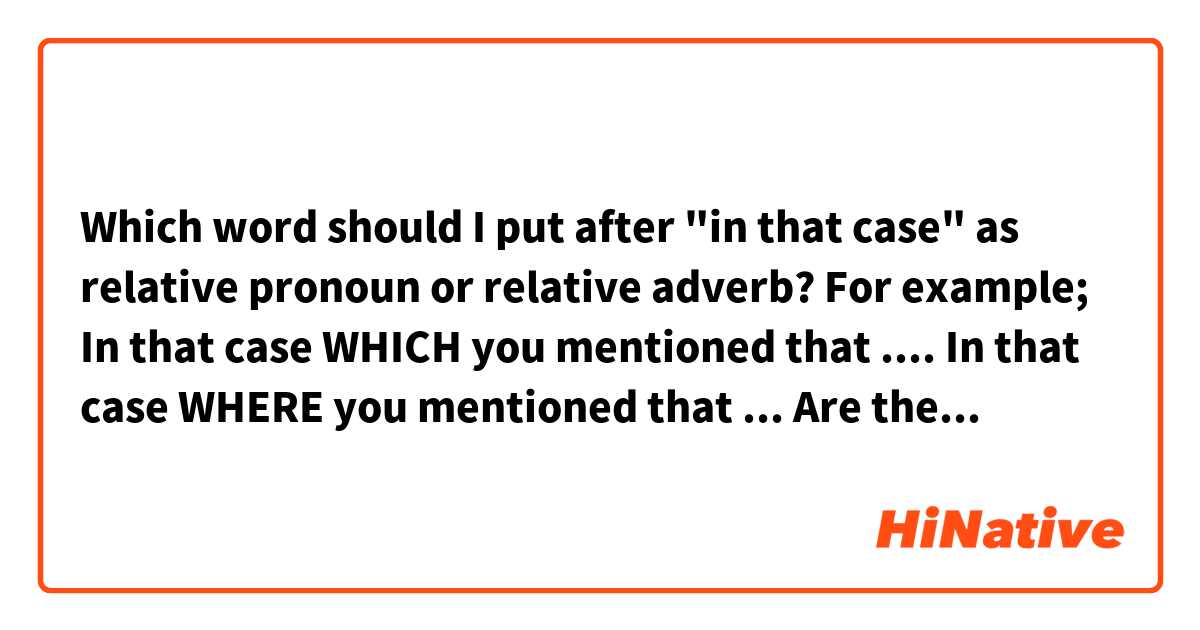 Which word should I put after "in that case"  as relative pronoun or relative adverb?

For example;
In that case WHICH you mentioned that ....
In that case WHERE you mentioned that ...
Are they correct?　 