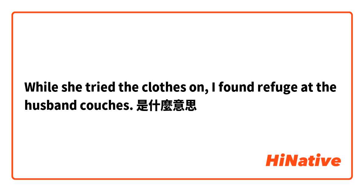 While she tried the clothes on, I found refuge at the husband couches.是什麼意思