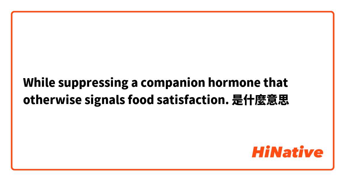 While suppressing a companion hormone that otherwise signals food satisfaction.是什麼意思