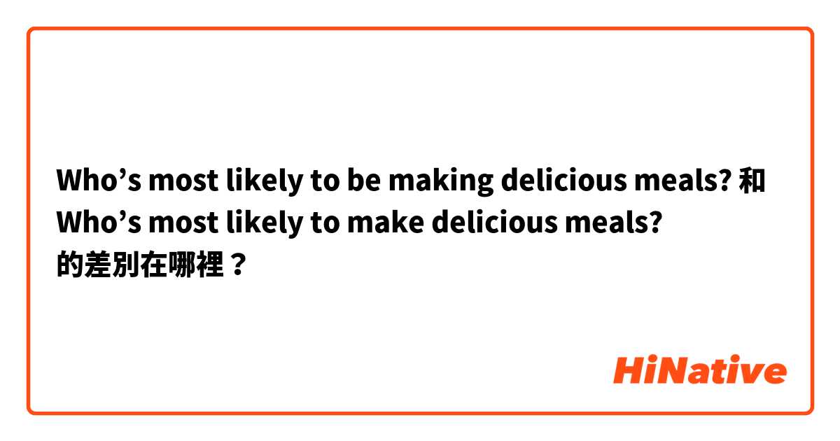 Who’s most likely to be making delicious meals?  和 Who’s most likely to make delicious meals? 
 的差別在哪裡？