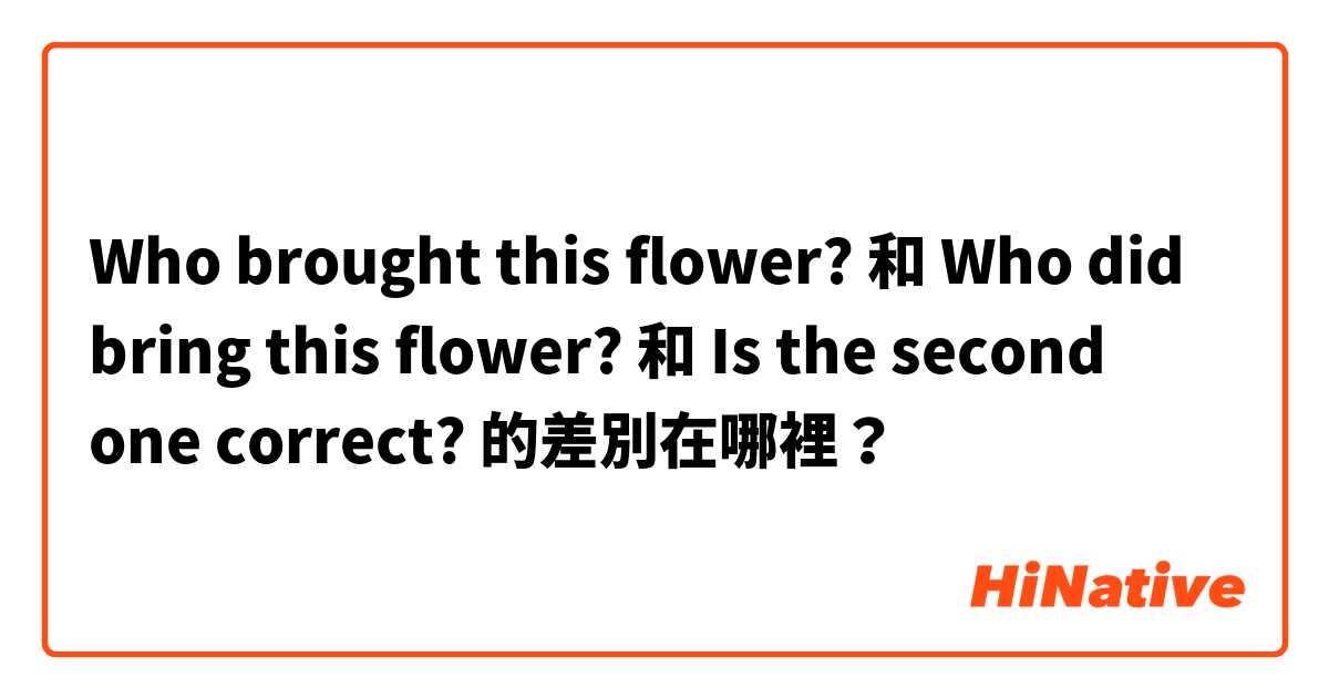 Who brought this flower? 和 Who did bring this flower? 

 和 Is the second one correct? 的差別在哪裡？