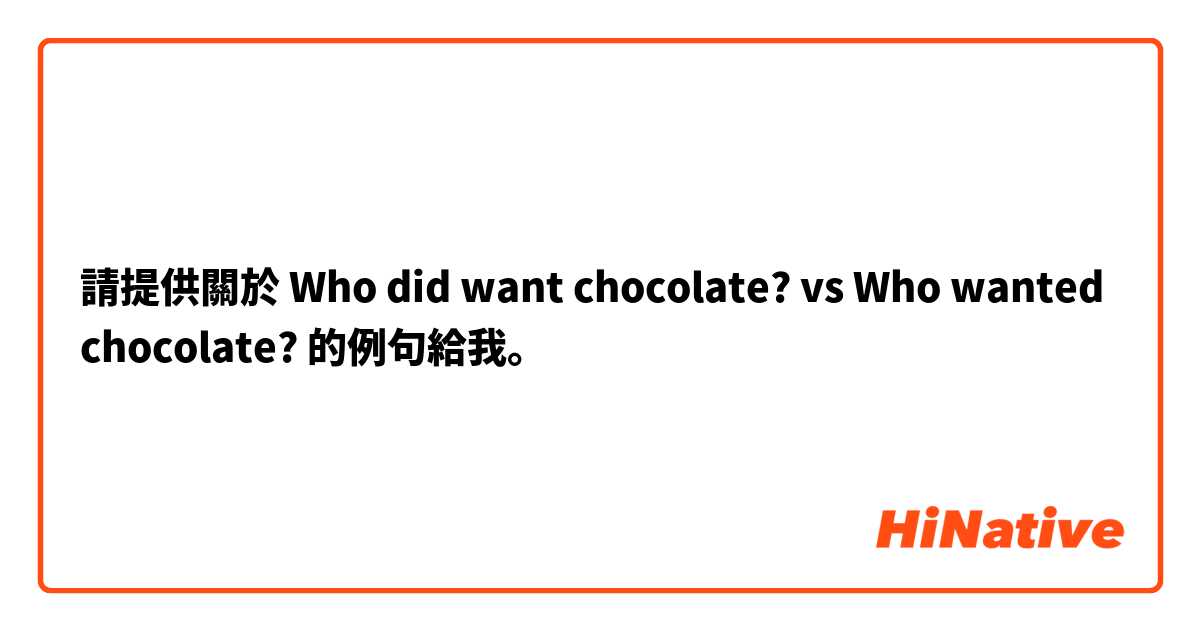 請提供關於 Who did want chocolate? vs Who wanted chocolate?  的例句給我。