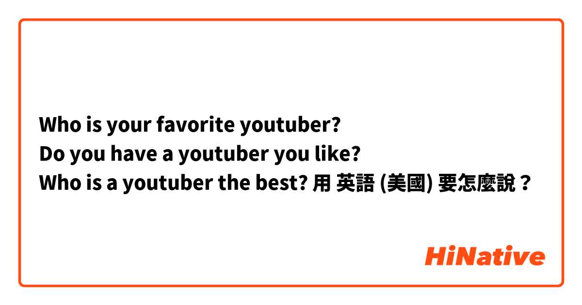 Who is your favorite youtuber?
Do you have a youtuber you like?
Who is a youtuber the best?
用 英語 (美國) 要怎麼說？