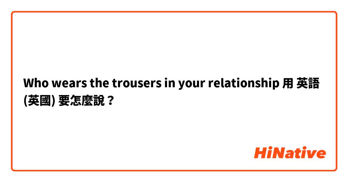 Who wears the trousers in your relationship用 英語 (英國) 要怎麼說？